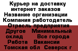 Курьер на доставку интернет заказов › Название организации ­ Компания-работодатель › Отрасль предприятия ­ Другое › Минимальный оклад ­ 1 - Все города Работа » Вакансии   . Томская обл.,Северск г.